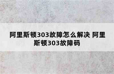 阿里斯顿303故障怎么解决 阿里斯顿303故障码